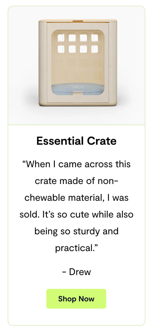 Essential Crate. &ldquo;When I came across this crate made of non-chewable material, I was sold. It&rsquo;s so cute while also being so sturdy and practical.&rdquo; - Drew. Shop Now