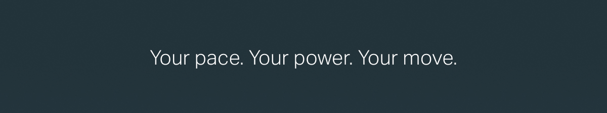 Your pace. Your power. Your move.