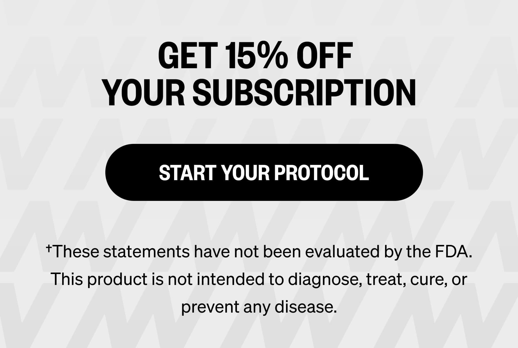 Get 15% OFF  Your subscription Start Your Protocol &dagger;These statements have not been evaluated by the FDA. This product is not intended to diagnose, treat, cure, or prevent any disease.