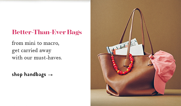 Better-Than-Ever Bags from mini to macro, get carried away with our must-haves. shop handbags