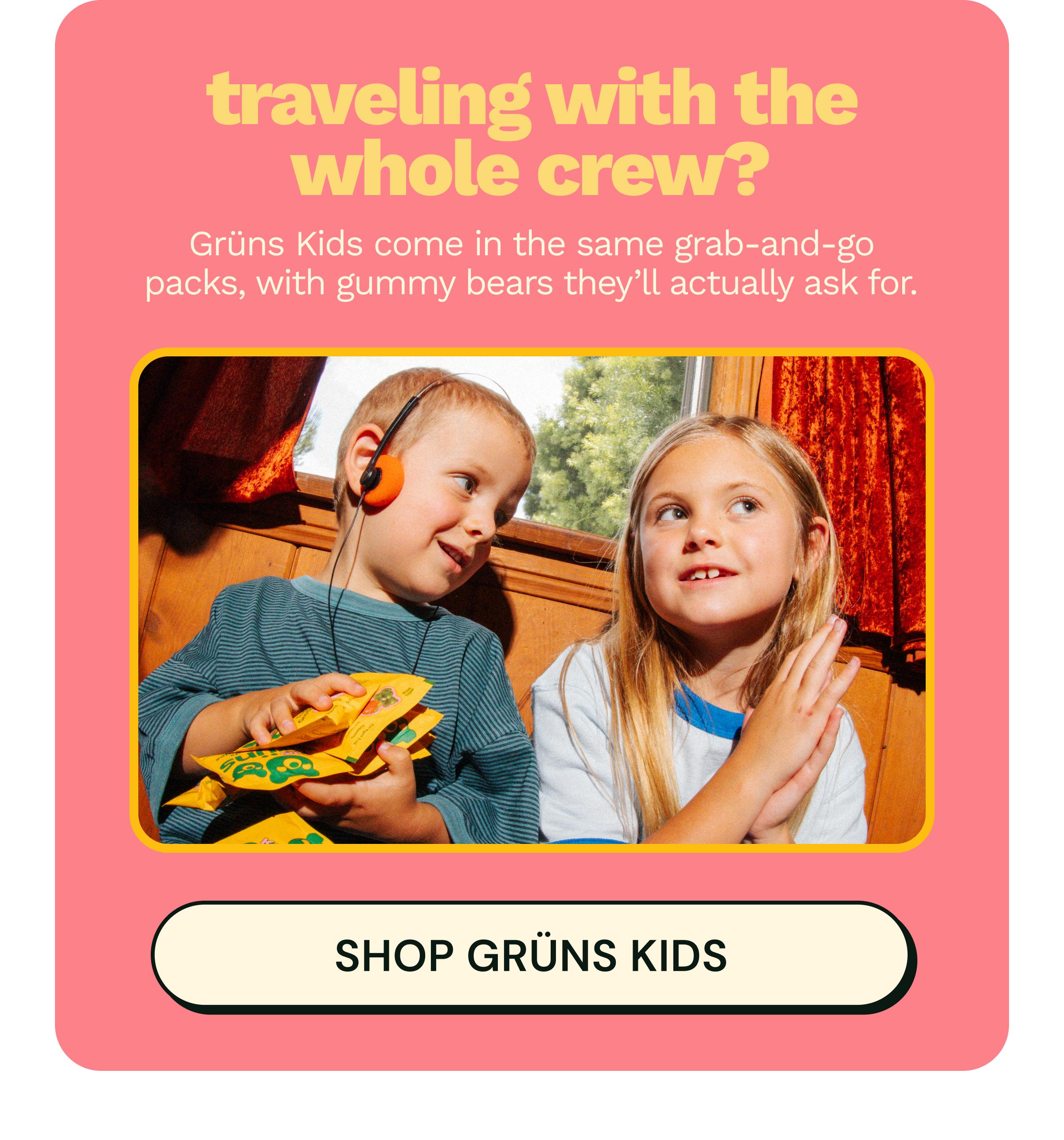 Traveling with the Whole Crew? Gr&uuml;ns Kids Come in the Same Grab-And-Go Packs, with Gummy Bears They&rsquo;ll Actually Ask for. Button: Shop Gr&uuml;ns Kids.