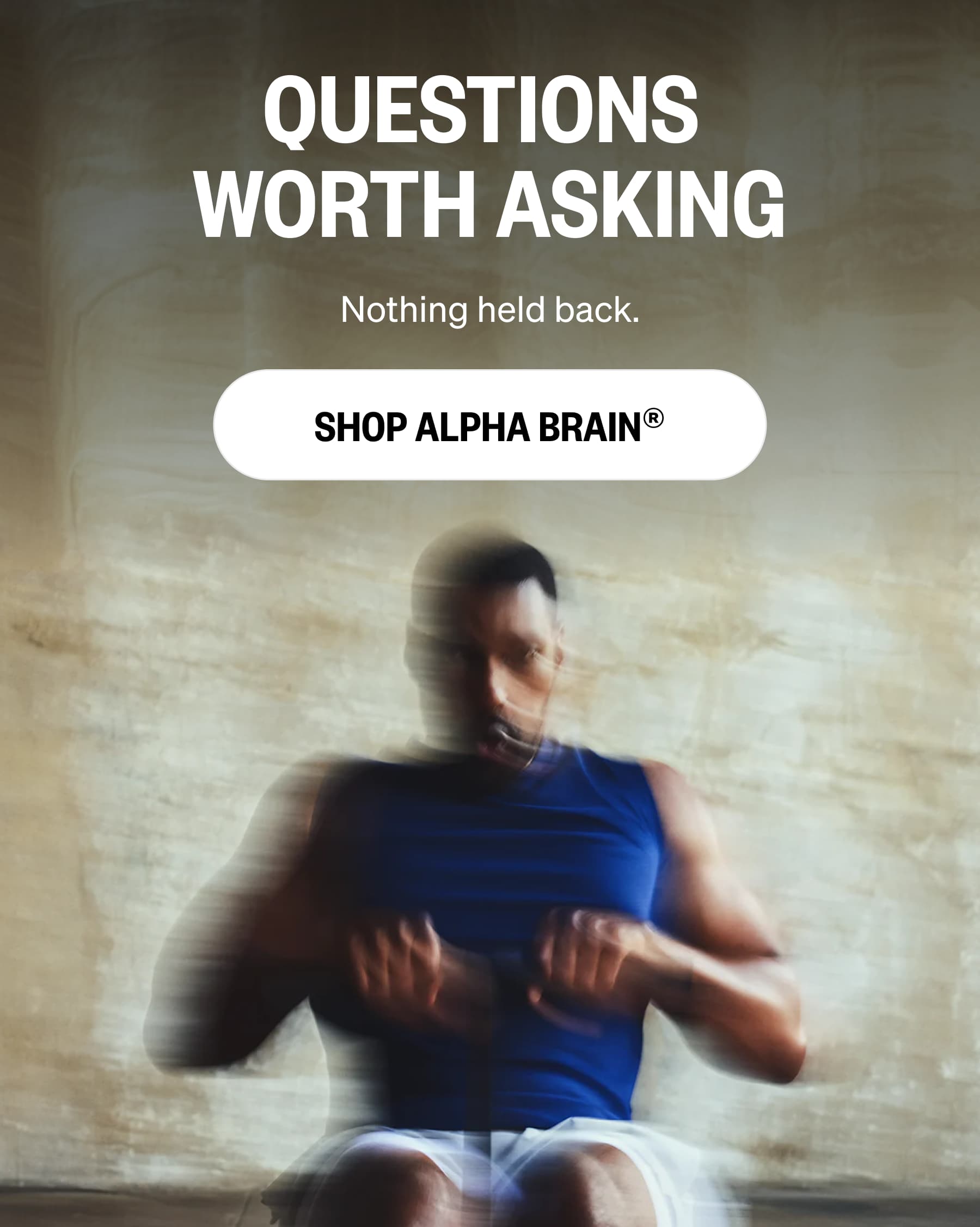 Questions  Worth Asking Nothing held back. SHOP Alpha BRAIN&reg;