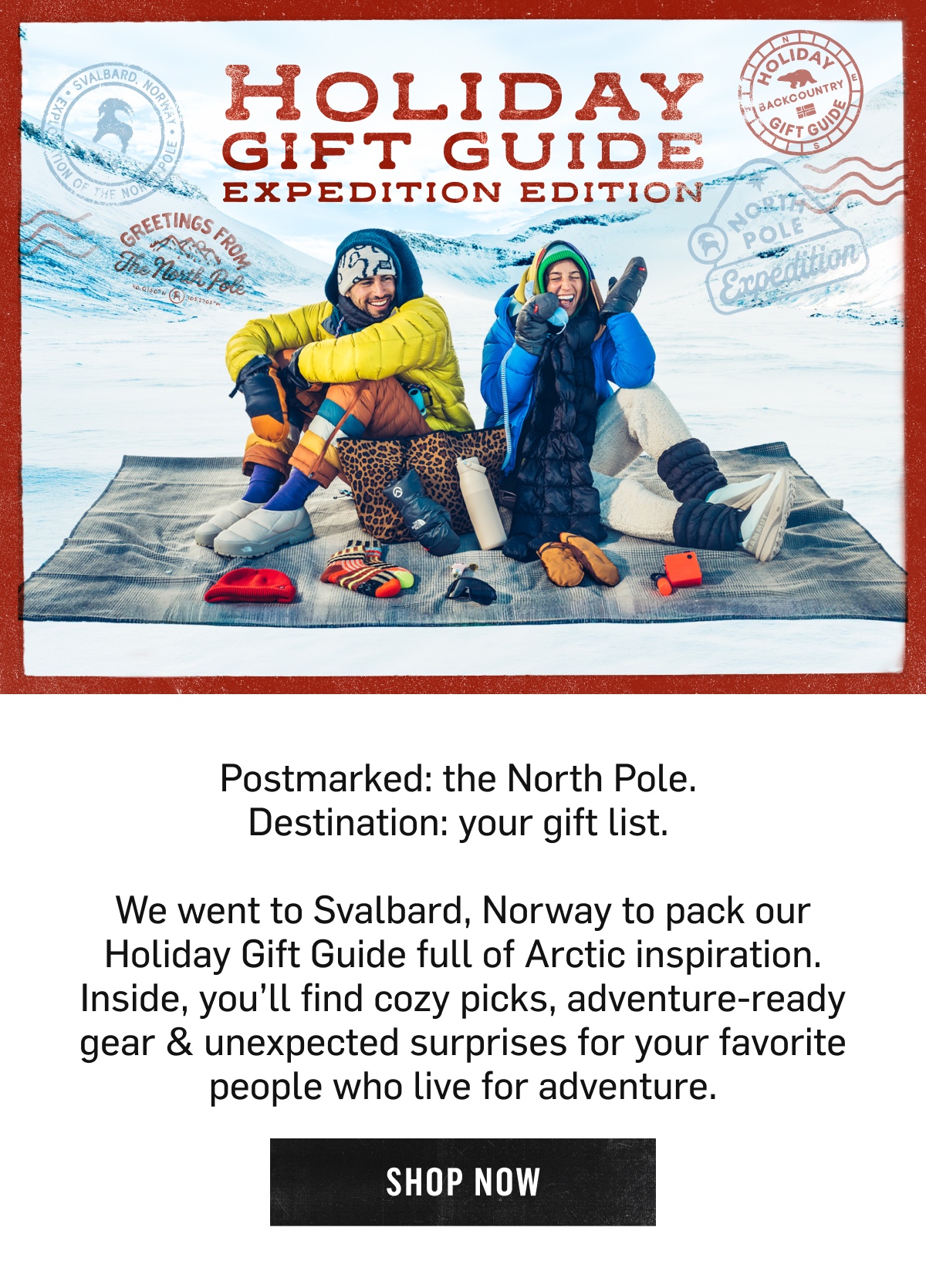 The Holiday Gift Guide: Expedition Edition. Cozy picks and adventure-ready gear for your favorite people. Shop Now