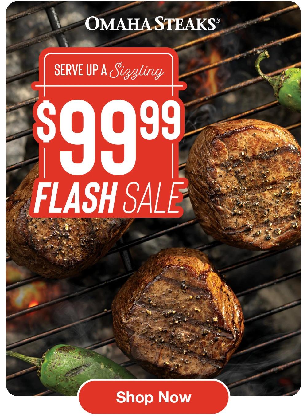 OMAHA STEAKS&reg;
SERVE UP A Sizzling
$99.99
FLASH SALE
FLASH SALE
Shop Now
