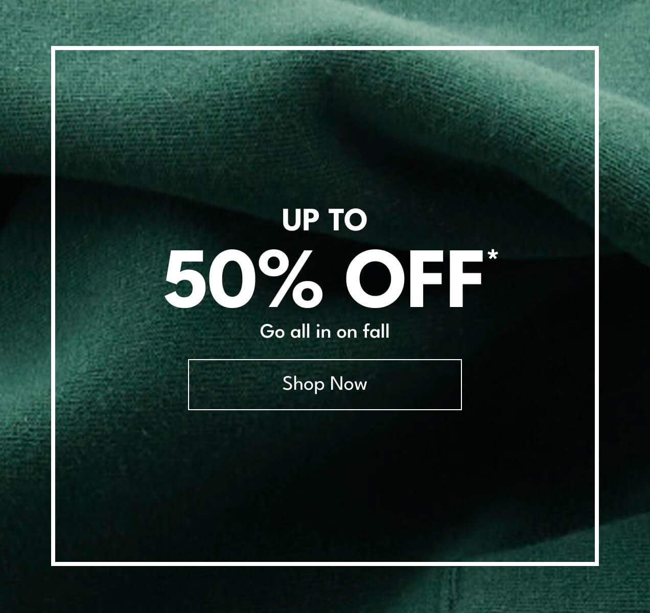 Up to 50% Off* | Go all in on fall | Shop Now