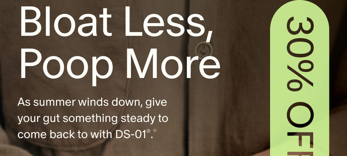 30% OFF SITEWIDE&loz; | Bloat Less, Poop More | As summer winds down, give your gut something steady to come back to with DS-01&reg;.&deg;