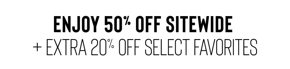 ENJOY 50% OFF SITEWIDE 
+ EXTRA 20% OFF SELECT FAVORITES