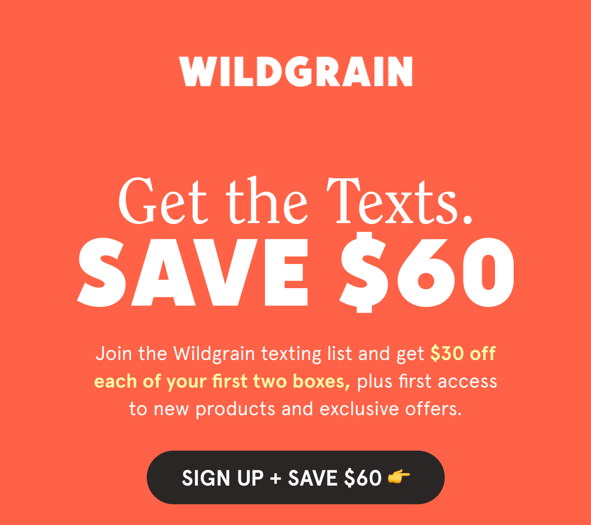 Get the Texts. Save $60. 📲 Join the Wildgrain texting list and get $30 off each of your first two boxes, plus first access to new products and exclusive offers. SIGN UP + SAVE $60 👉