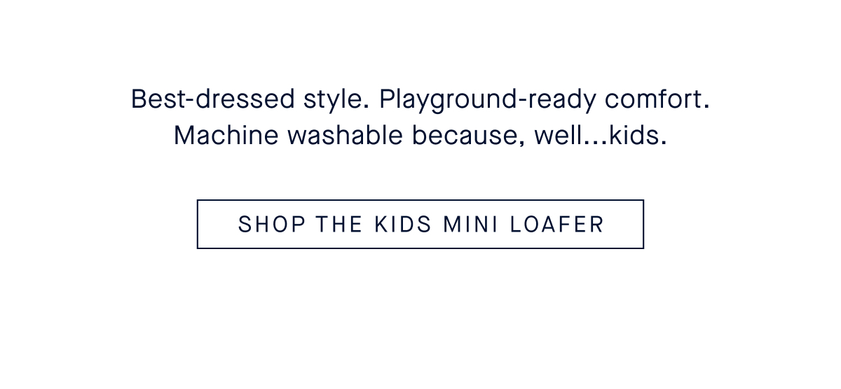 Best-dressed style. Playground-ready comfort. Machine washable because, well...kids. SHOP THE KIDS MINI LOAFER