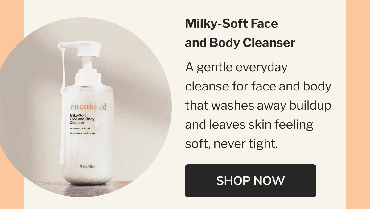 Milky-Soft Face and Body Cleanser | A gentle everyday cleanse for face and body that washes away buildup and leaves skin feeling soft, never tight. | SHOP NOW