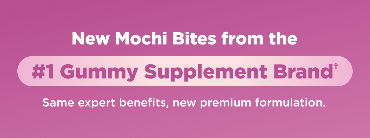 new mochi bites from the #1 Gummy supplement brand+ same expert benefits, new premium formulation. 