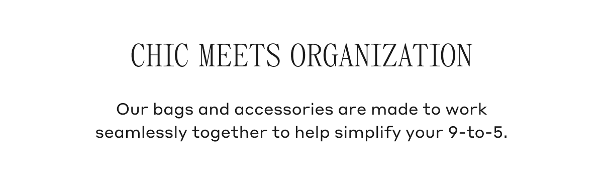 Our bags and accessories are made to work seamlessly together to help simplify your 9-to-5.