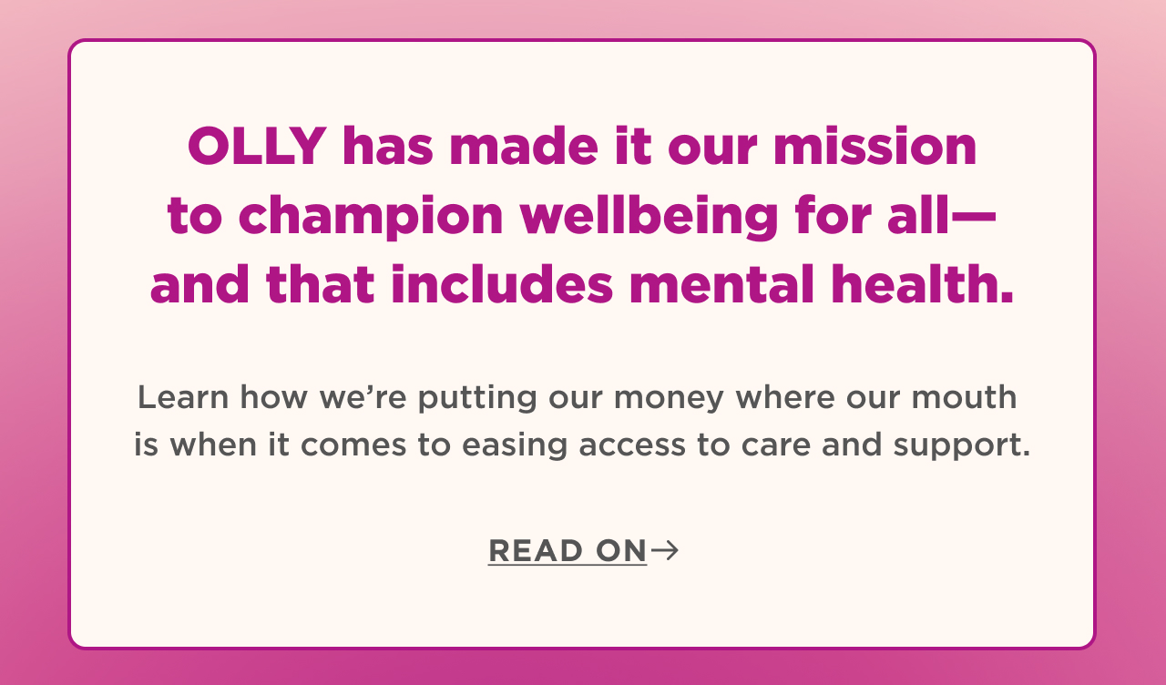 OLLY has made it our mission to champion wellbeing for all - and that includes mental health. Learn how we're putting our money where our mouth is when it comes to easing access to care and support.