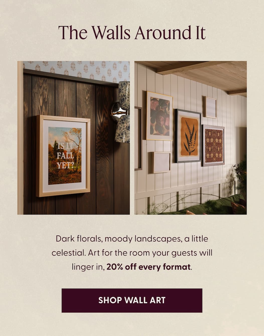 The Walls Around It | Dark florals, moody landscapes, a little celestial. Art for the room your guests will linger in, 20% off every format. | SHOP WALL ART