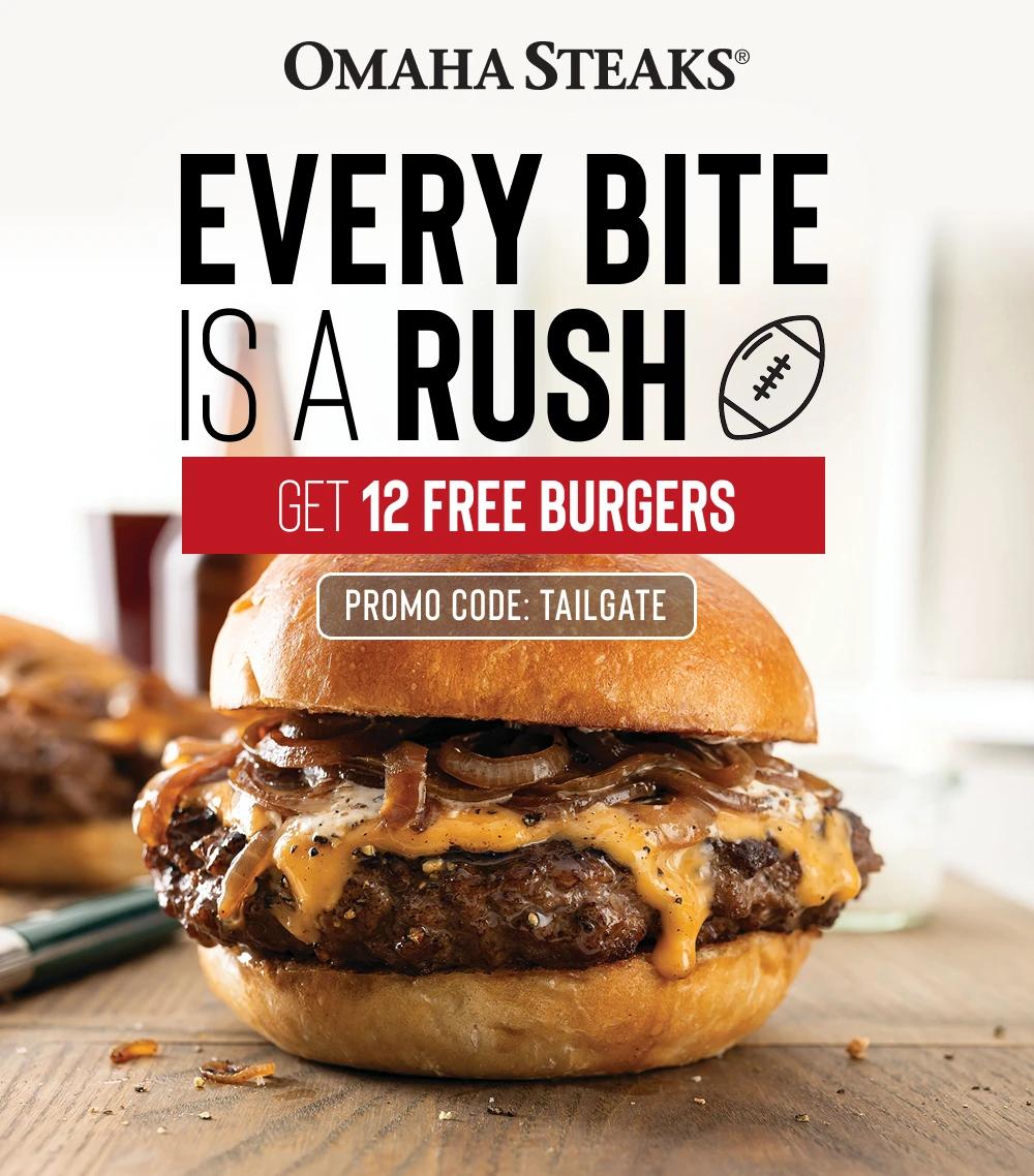 OMAHA STEAKS&reg;
EVERY BITE
IS A RUSH
GET 12 FREE BURGERS
PROMO CODE: TAILGATE
