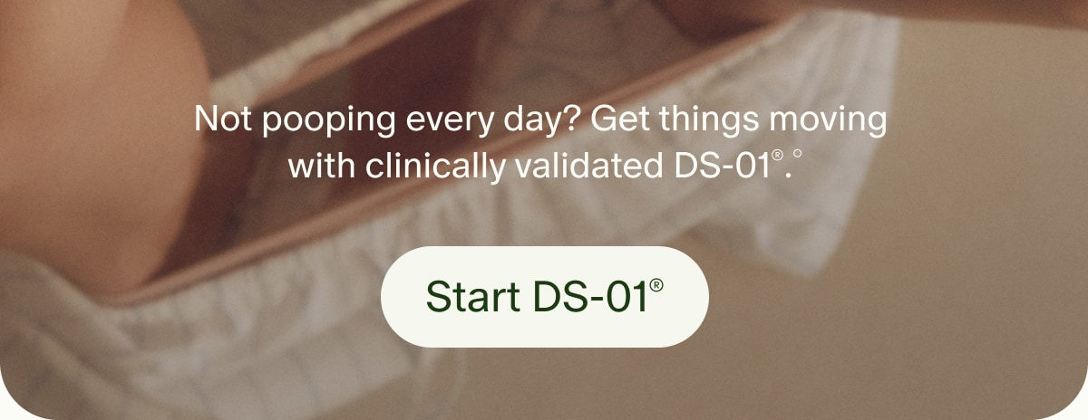 Not pooping every day? Get things moving with clinically validated DS-01&reg;.&deg; | Start DS-01&reg;