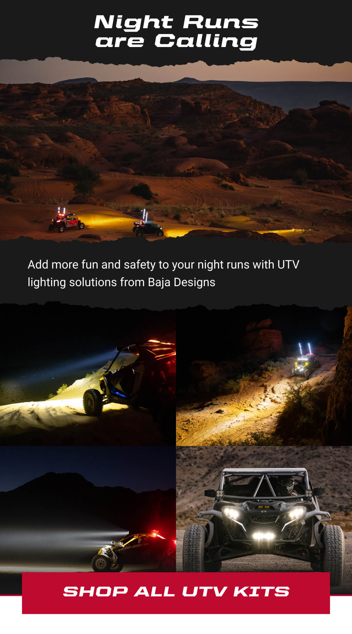 Night Runs are Calling. Add more fun and safety to your night runs with UTV lighting solutions from Baja Designs. Shop all UTV Kits