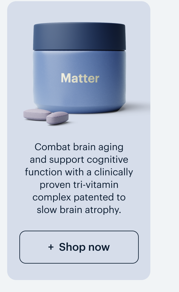 Matter I Combat brain aging and support cognitive function with a clinically proven tri-vitamin complex patented to slow brain atrophy. I Shop now