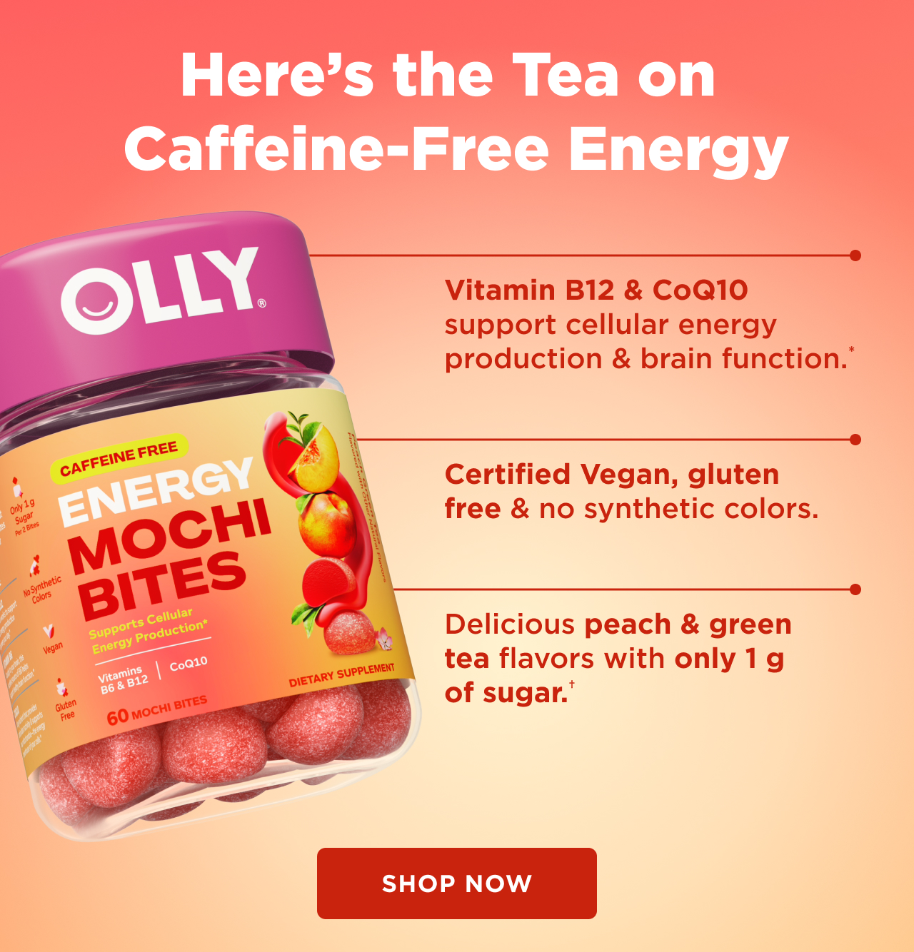 heres the tea on caffeine free energy. vitamin b12 and CoQ10 support cellular energy production and brain function.* certified vegan, gluten free and no synthetic colors. delicius peach and green tea flavors with only 1g of sugar.+ shop now