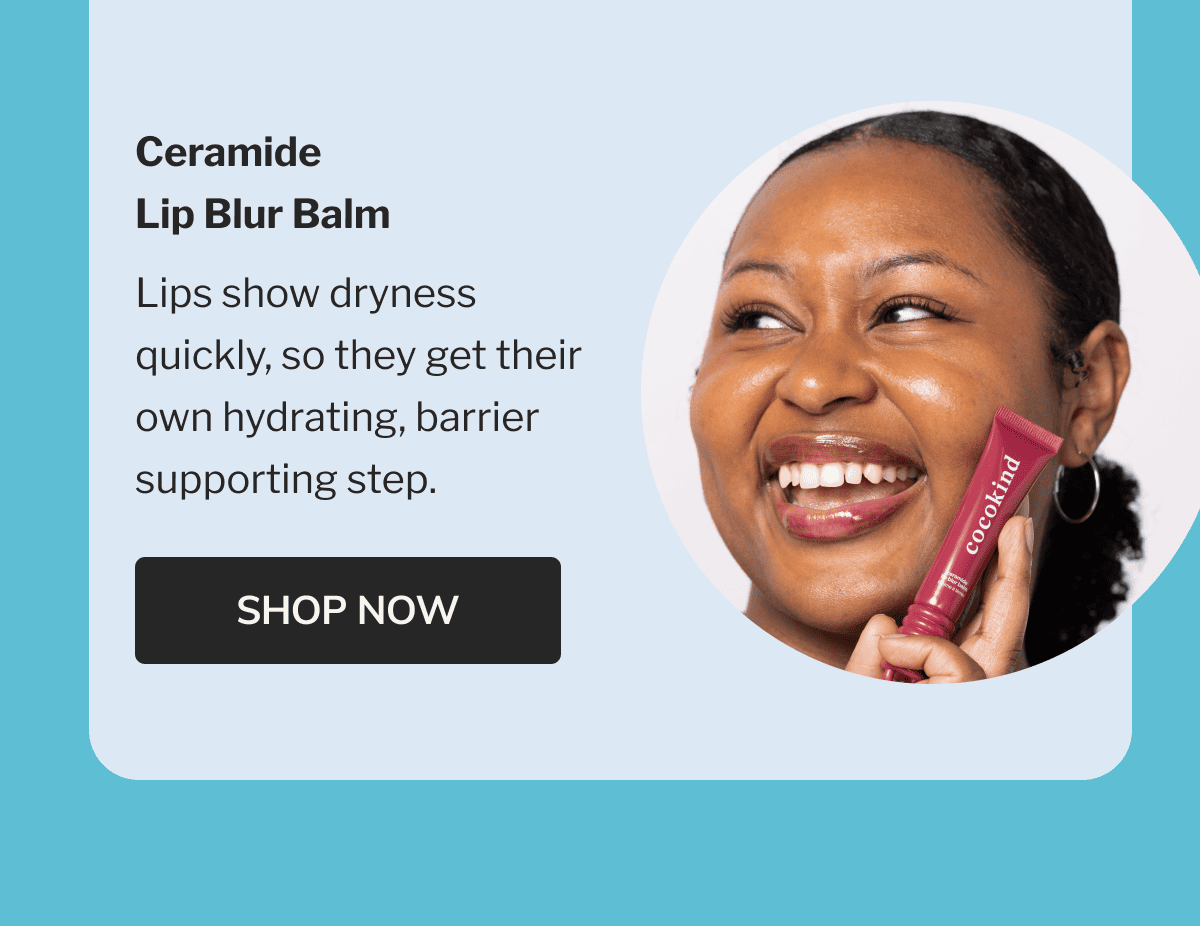 Ceramide Lip Blur Balm | Lips show dryness quickly, so they get their own hydrating, barrier supporting step. | SHOP NOW