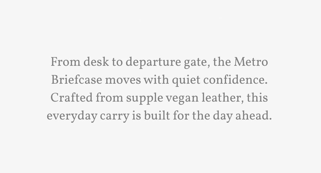 From desk to departure gate, the Metro Briefcase moves with quiet confidence. Crafted from supple vegan leather, this everyday carry is built for the day ahead.