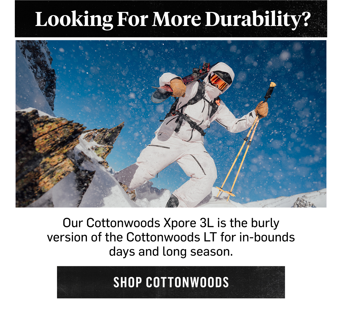 Looking for more durability? Cottonwoods Xpore 3L, built for in-bounds days and long seasons. Shop Cottonwoods