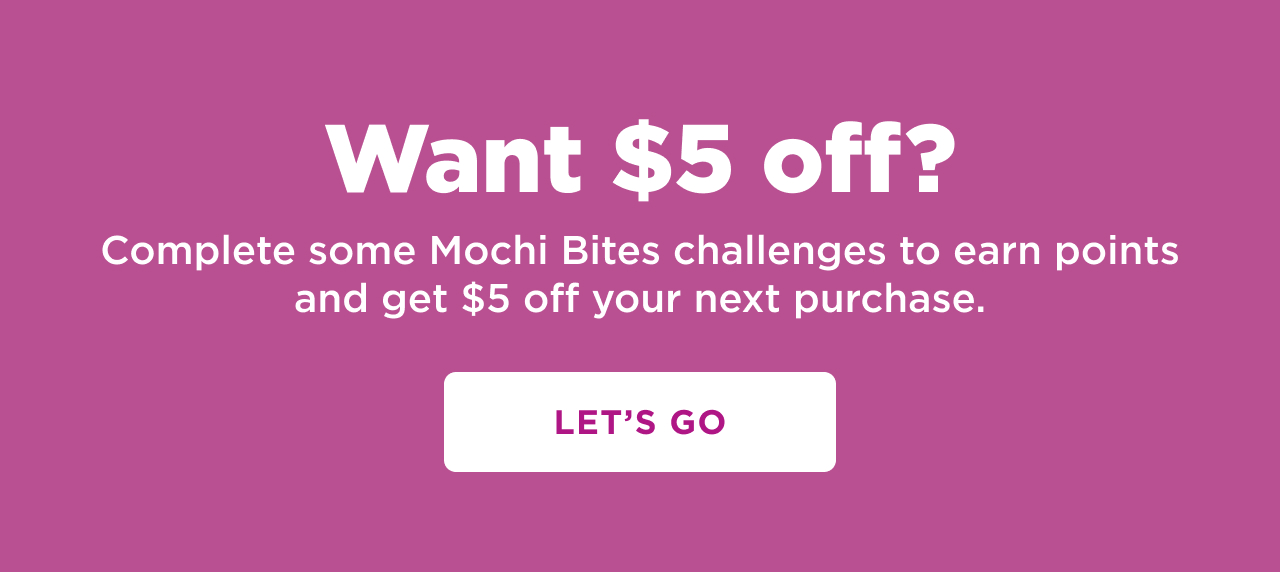 want $5 off complete some mochi bites challenges to earn points and get $5 off your next purchase. let's go 