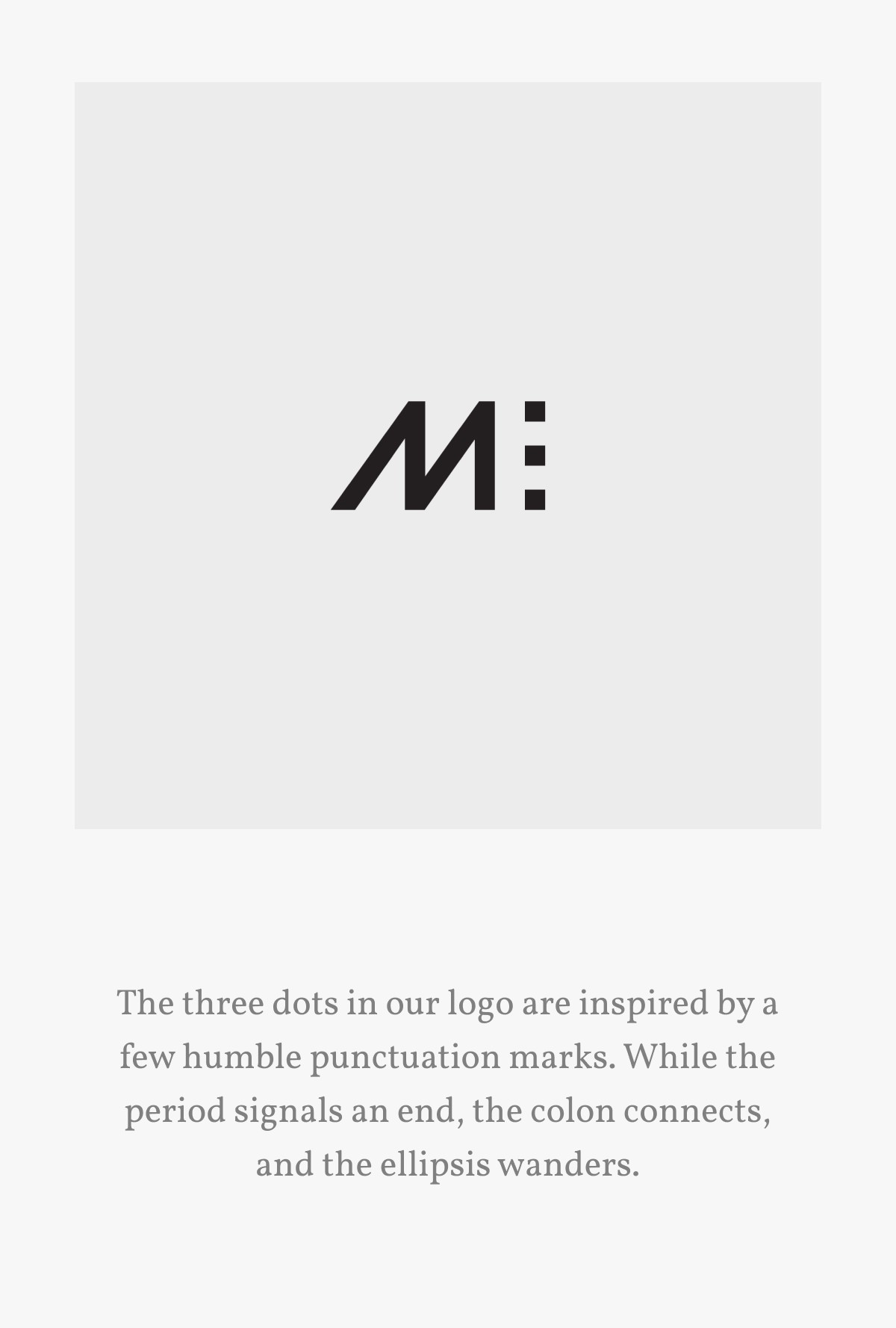 The three dots in our logo are inspired by a few humble punctuation marks. While the period signals an end, the colon connects, and the ellipsis wanders.