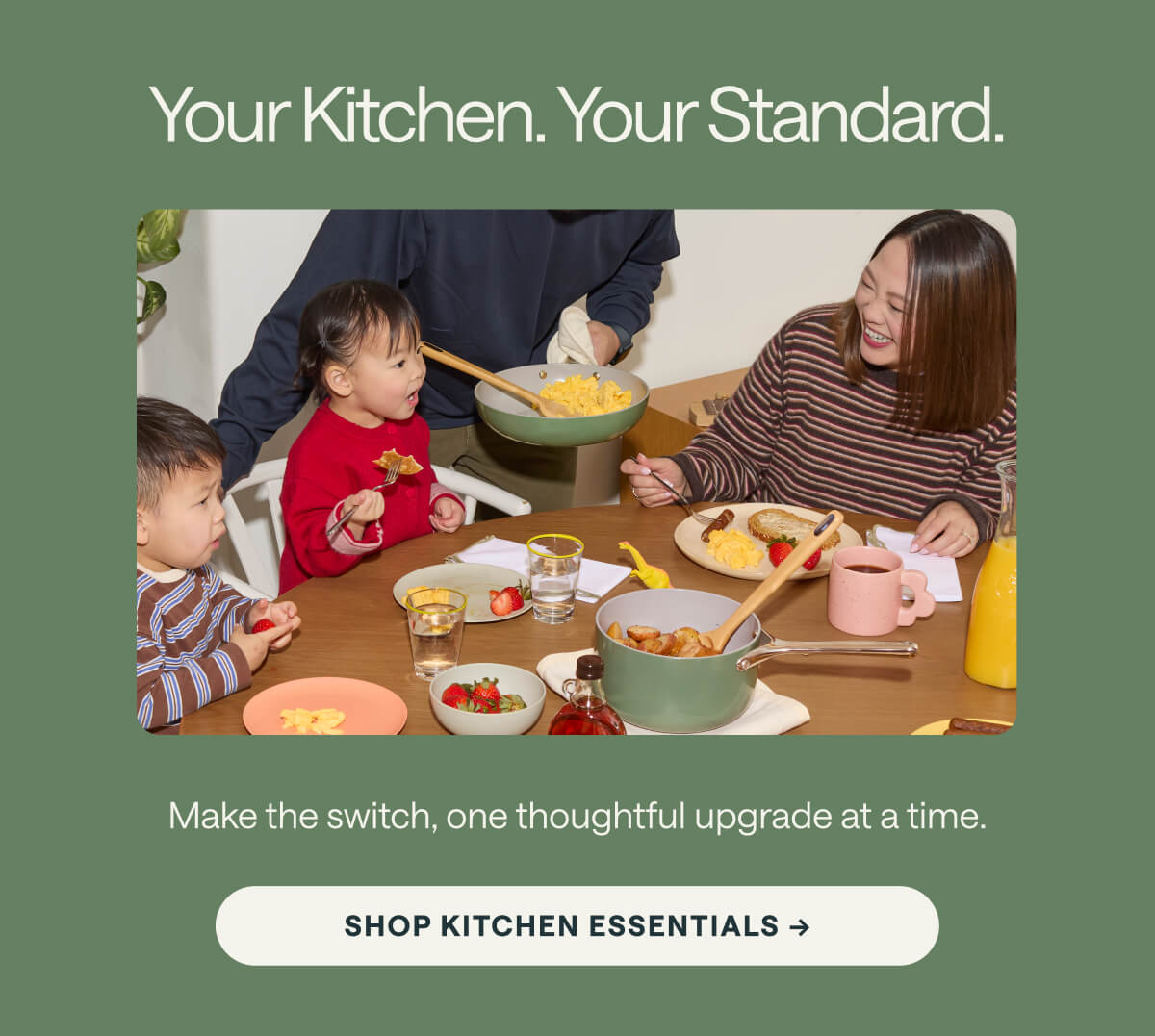 Your Kitchen. Your Standard. Shop Kitchen Essentials -> Make the switch, one thoughtful upgrade at a time.