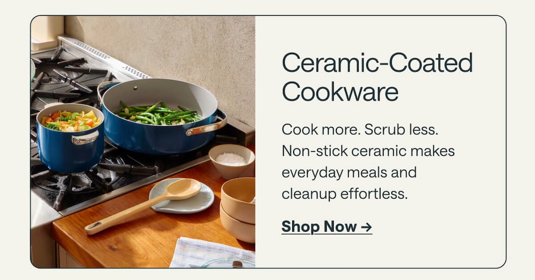 Ceramic-Coated Cookware Cook more. Scrub less. Non-stick ceramic makes everyday meals and cleanup effortless. Shop Now ->