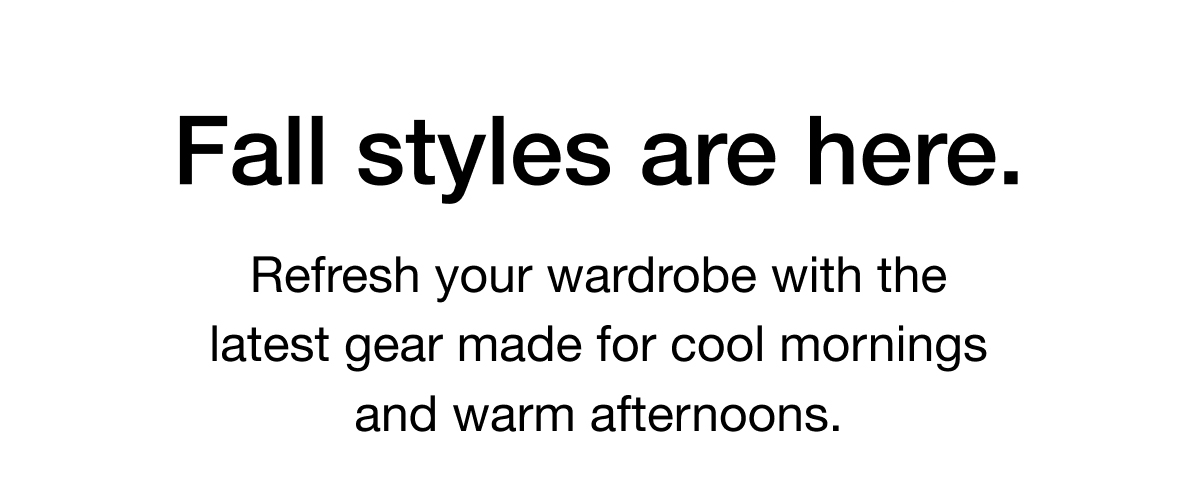 Fall styles are here. Refresh your wardrobe with the latest gear made for cool mornings and warm afternoons. 