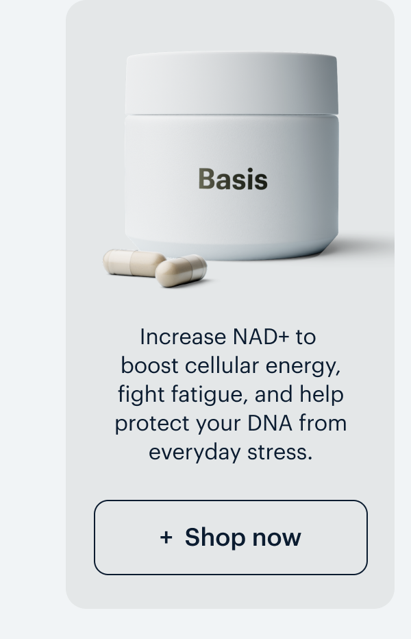 Basis I Increase NAD+ to boost cellular energy, fight fatigue, and help protect your DNA from everyday stress. I Shop now