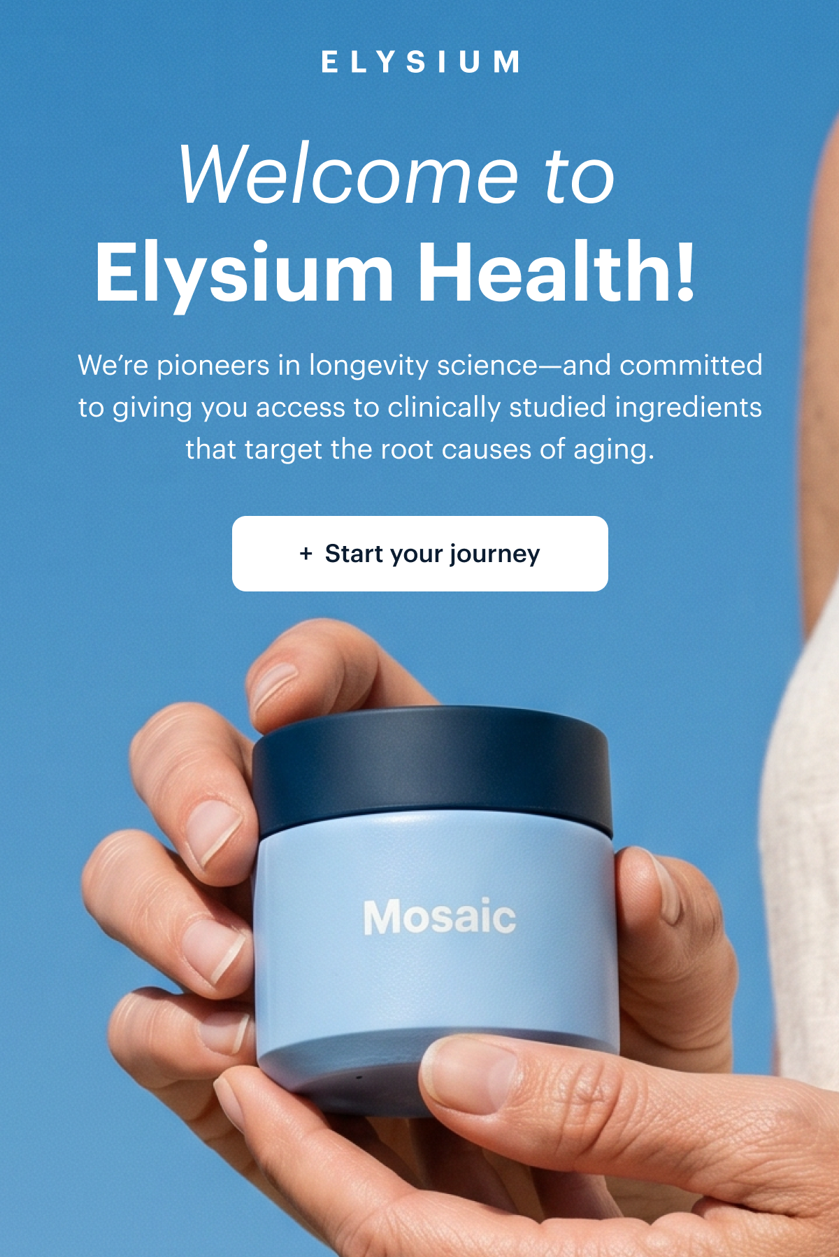Welcome to Elysium Health! I We're pioneers in longevity science-and committed to giving you access to clinically studied ingredients that target the root causes of aging. I Start your journey 