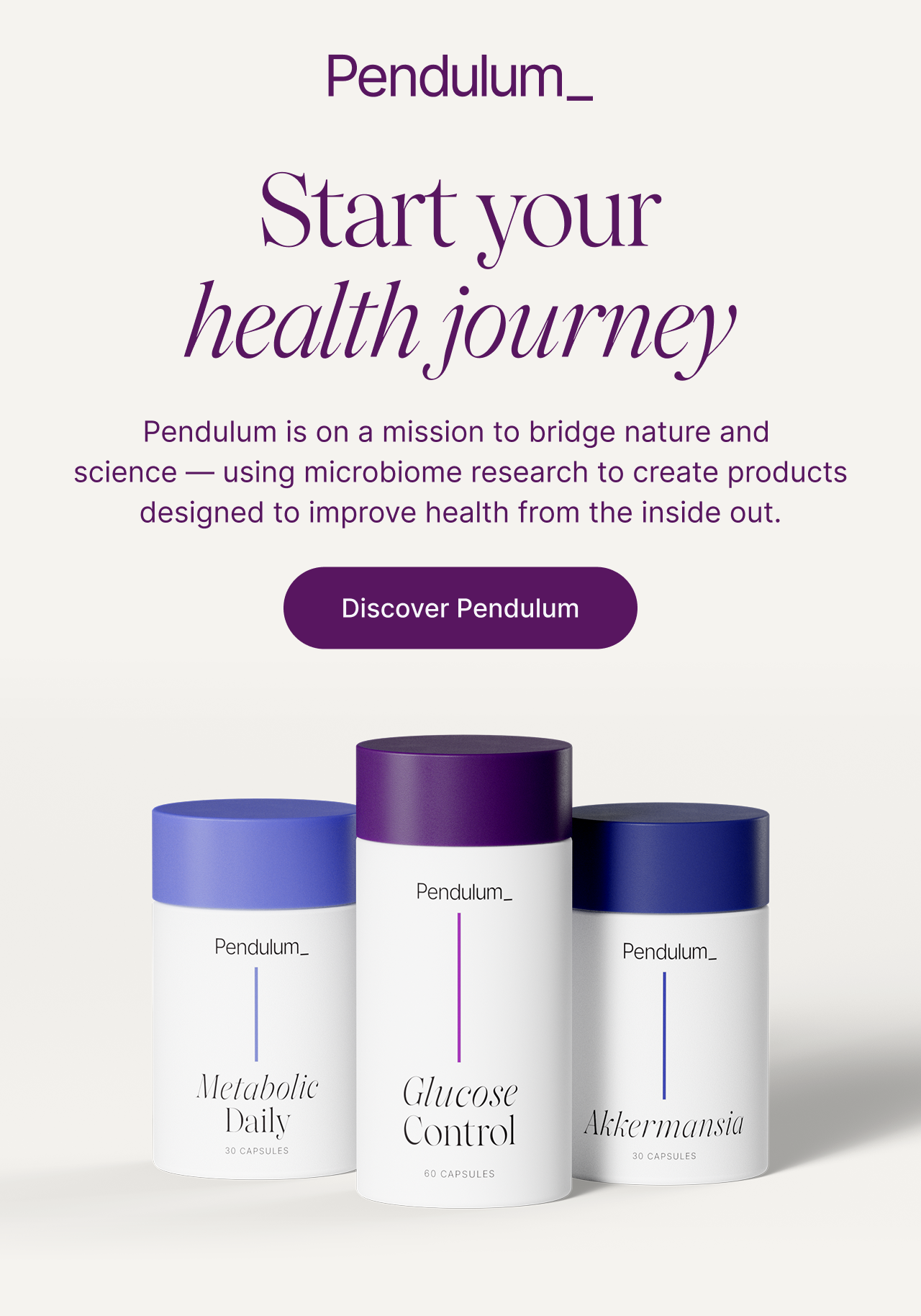 Start your health journey. Pendulum is on a mission to bridge nature and science &mdash; using microbiome research to create products designed to improve health from the inside out.