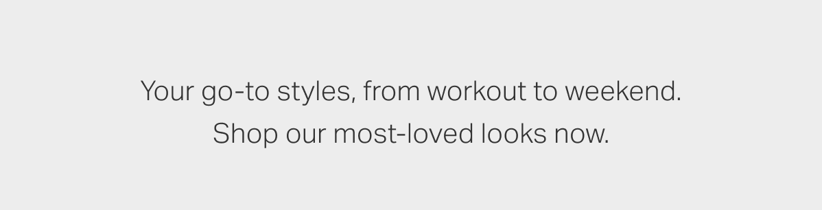 Your go-to styles, from workout to weekend. Shop our most loved looks now.