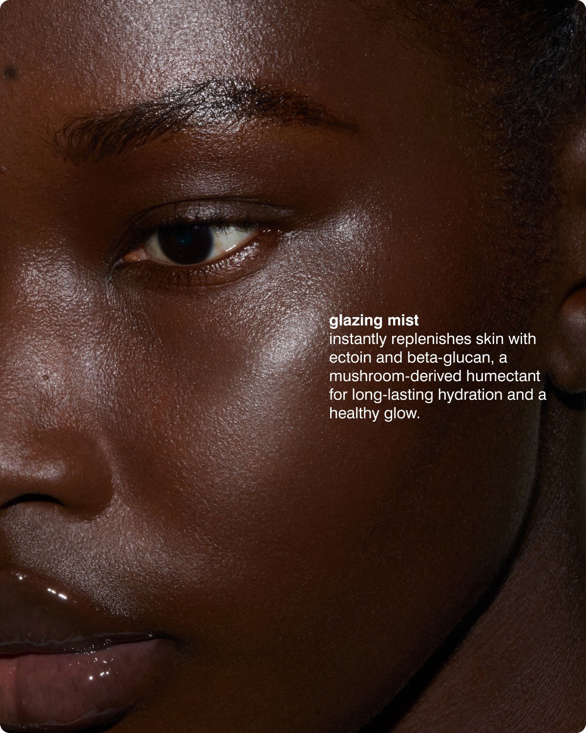 glazing mist - instantly replenishes skin with ectoin and beta-glucan, a mushroom-derived humectant for long-lasting hydration and a healthy glow. 