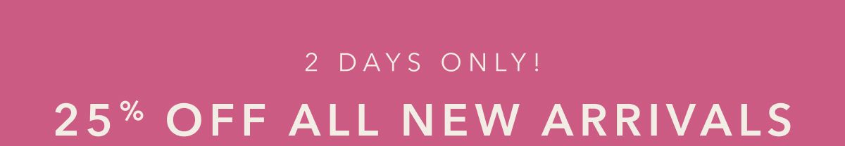 2 Days Only!   25% Off All New Arrivals