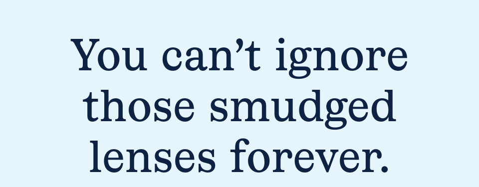 You can't ignore those smudged lenses forever