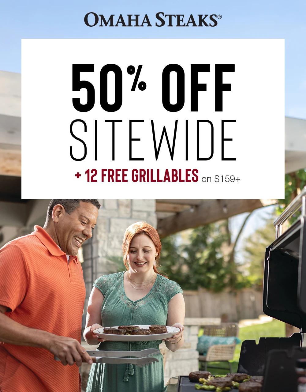 OMAHA STEAKS&reg;

50% OFF
SITEWIDE
+ 12 FREE GRILLABLES on $159+