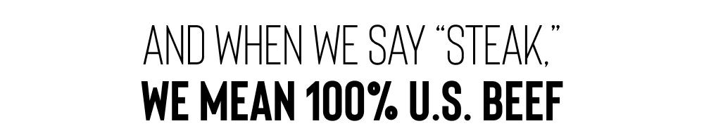 AND WHEN WE SAY "STEAK," WE MEAN 100% U.S. BEEF