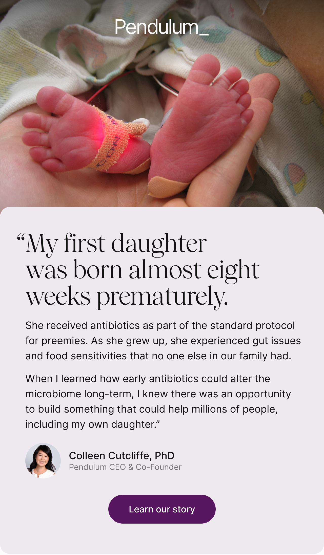 "When I learned how early antibiotics could alter the microbiome long-term, I knew there was an opportunity to build something that could help millions of people, including my own daughter," - Colleen Cutcliffe, PhD, Pendulum CEO & Co-Founder
