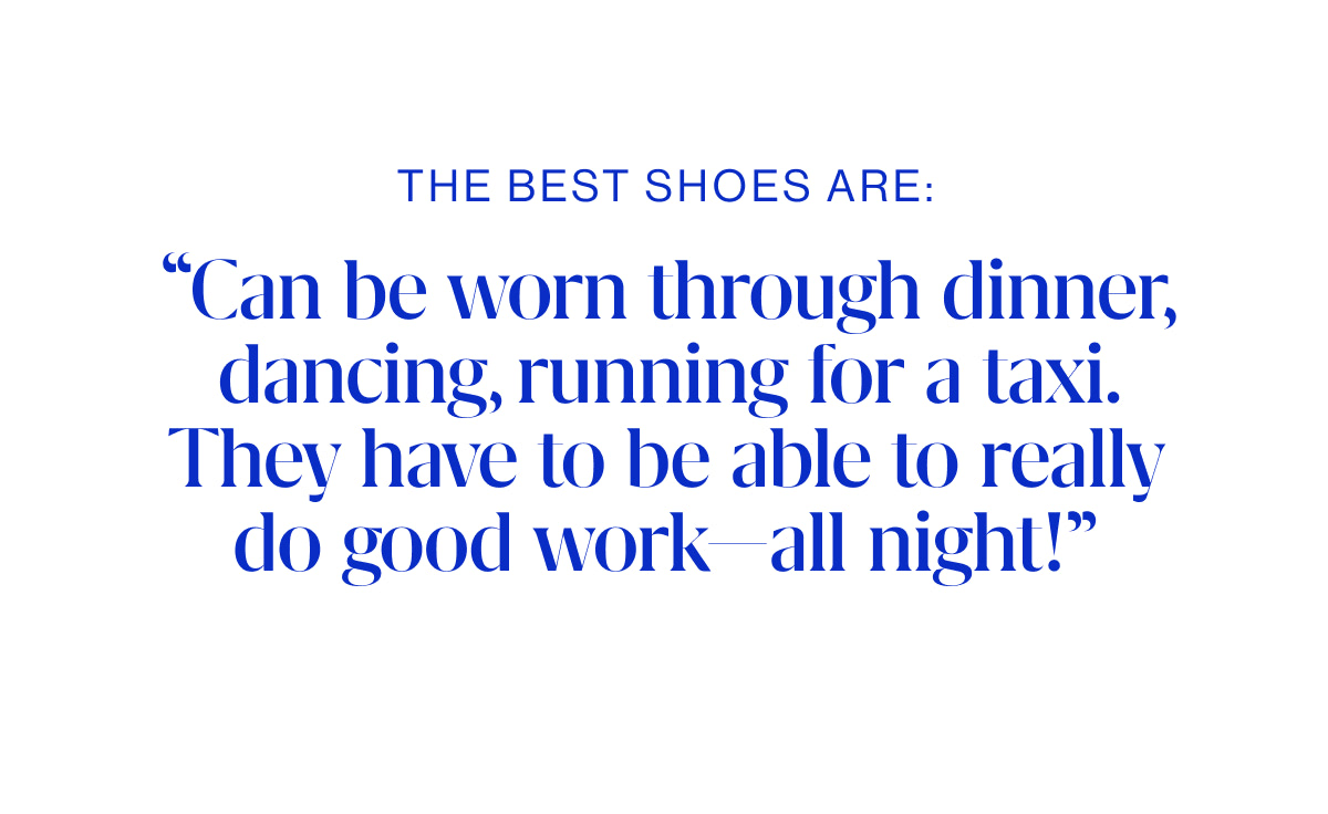 The best shoes: &ldquo;Can be worn through dinner, dancing, running for a taxi. They have to be able to really do good work&mdash;all night!&rdquo;