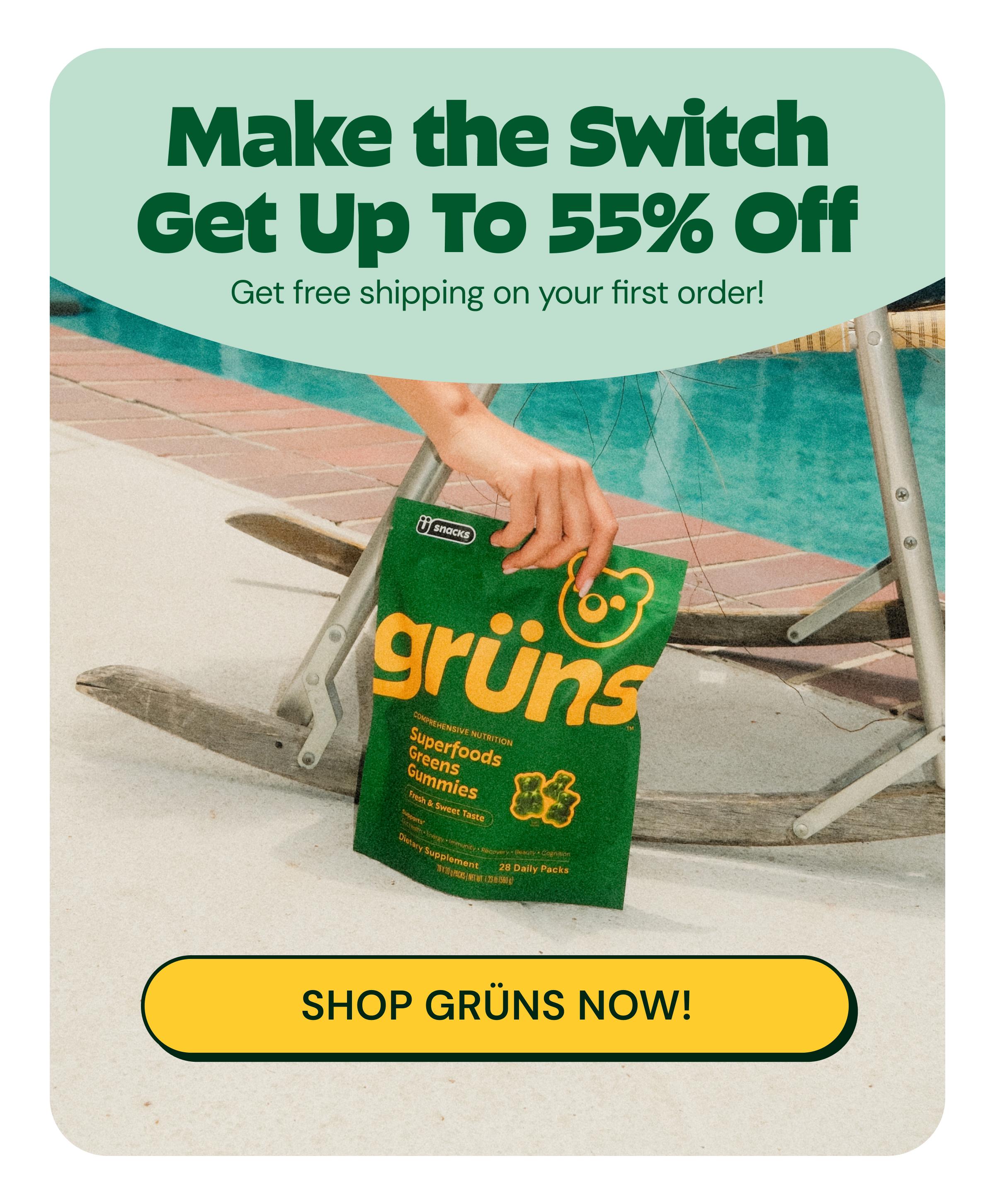 Make the Switch. Get up to 55% off. Get Free Shipping on Your First Order! Button: Shop Gr&uuml;ns Now!