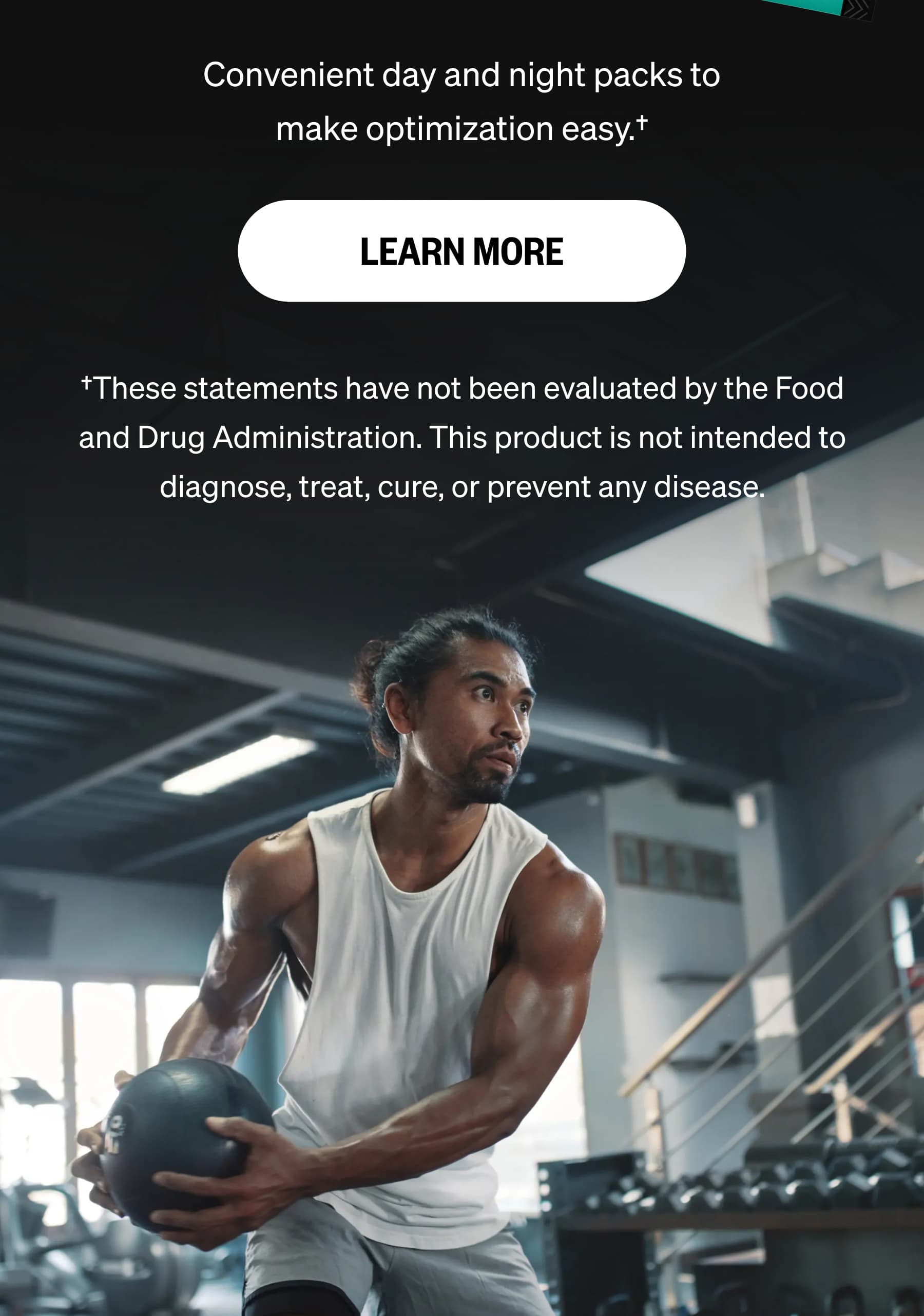 Convenient day and night packs to make optimization easy.&dagger; LEARN MORE &dagger;These statements have not been evaluated by the Food and Drug Administration. This product is not intended to diagnose, treat, cure, or prevent any disease.