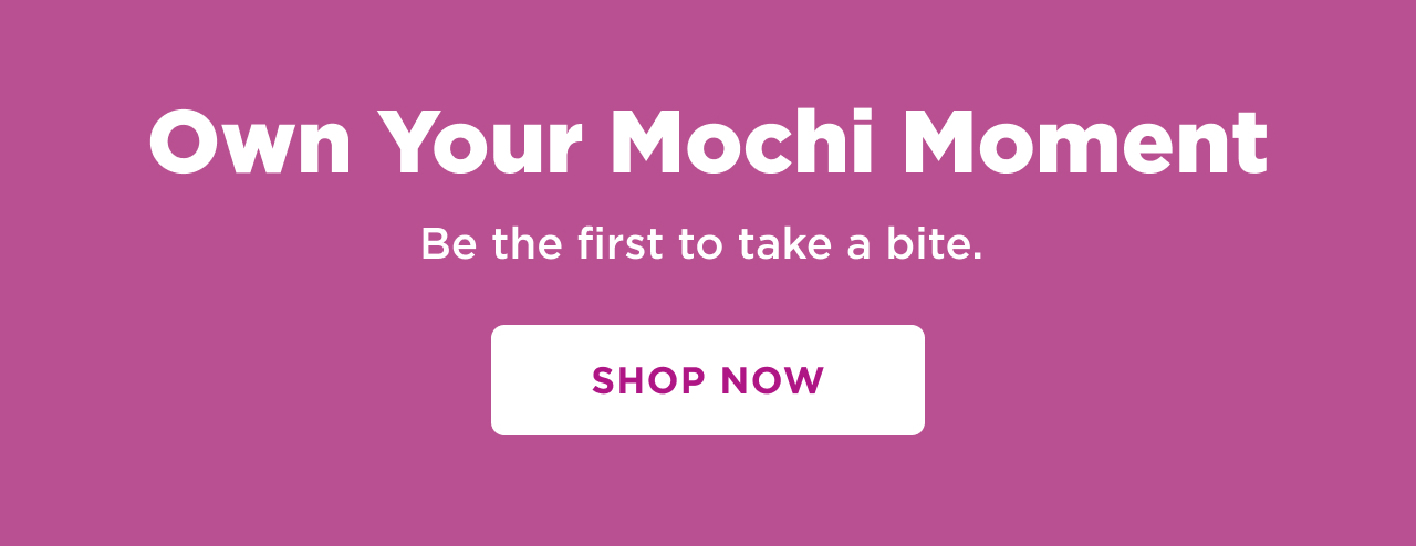 own your mochi moment. be the first to take a bite. shop now 