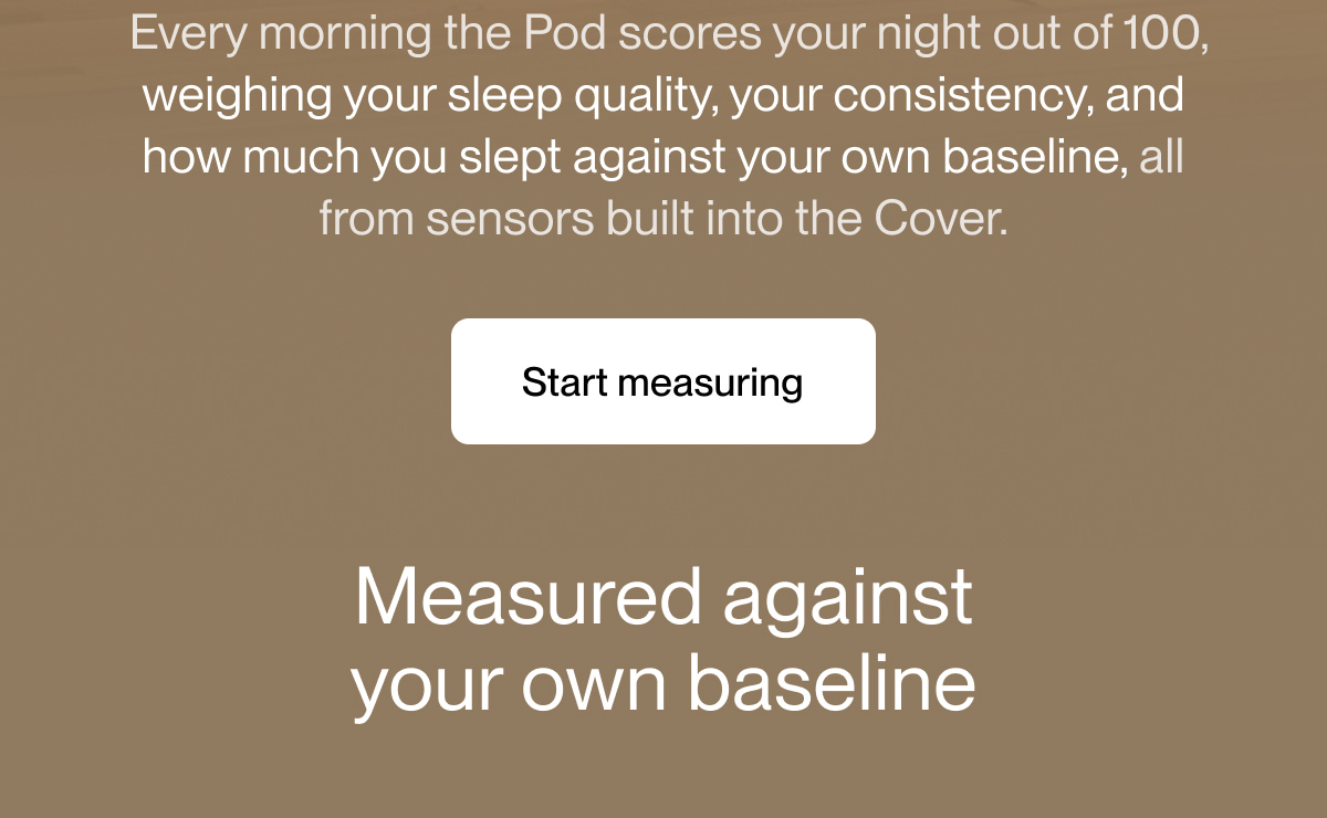 &nbsp;Every morning the Pod scores your night out of 100, weighing your sleep quality, your consistency, and how much you slept against your own baseline, all from sensors built into the Cover.