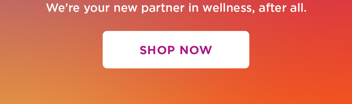 We're your new partner in wellness, after all. | Shop now 