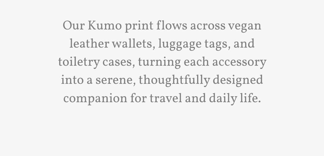 Our Kumo print flows across vegan leather wallets, luggage tags, and toiletry cases, turning each accessory into a serene, thoughtfully designed companion for travel and daily life.