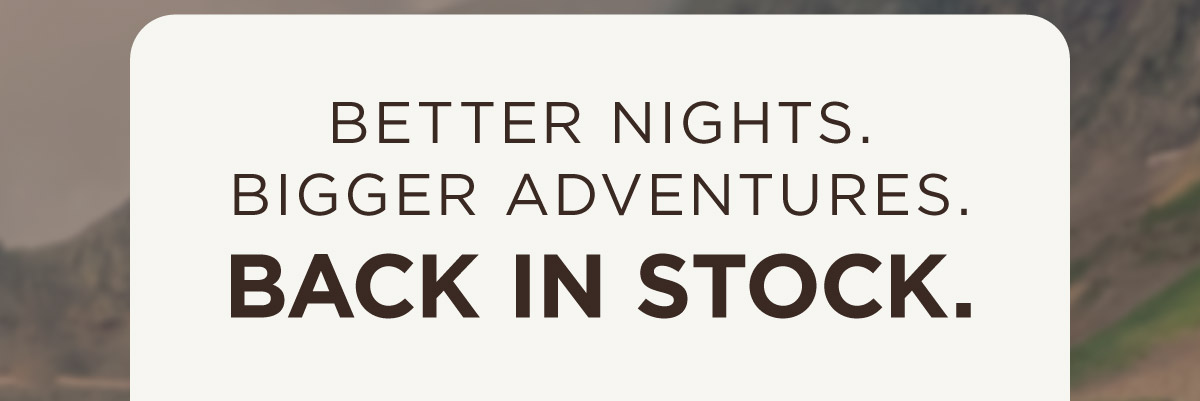 Better Nights. Bigger Adventures. Back in Stock.