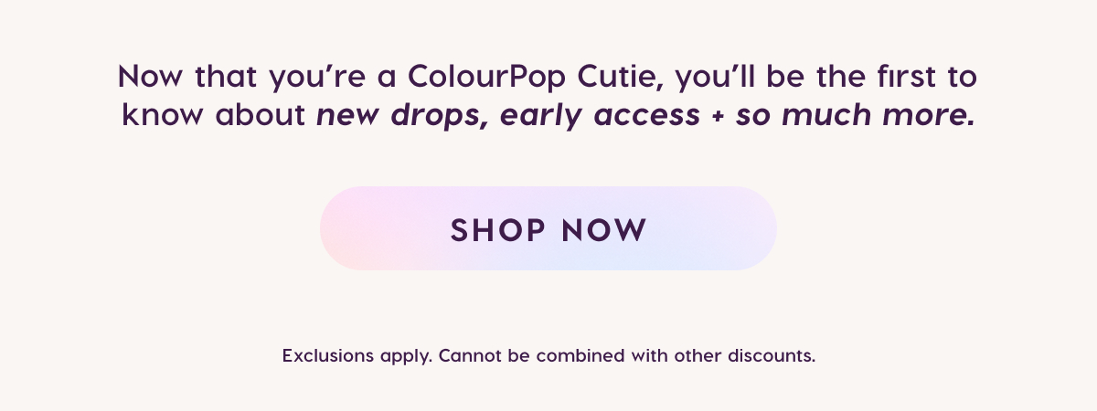 Now that you're a ColourPop Cutie, you'll be the first to know about new drops, early access + so much more. Shop Now.